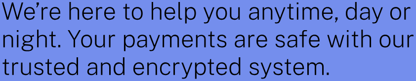 We’re here to help you anytime, day or night. Your payments are safe with our trusted and encrypted system.